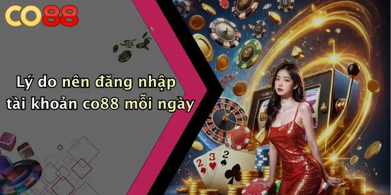 Lý do nên đăng nhập tài khoản co88 mỗi ngày